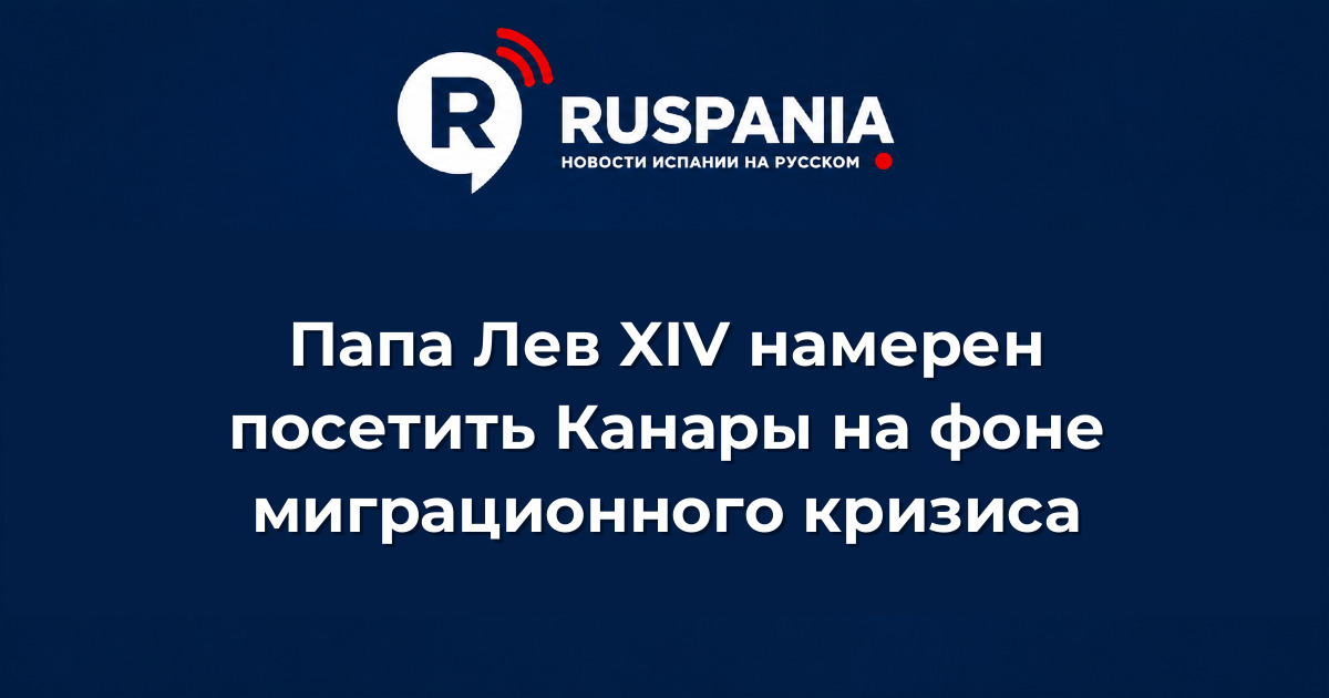 Новости Испании: Папа Лев XIV намерен посетить Канары на фоне миграционного кризиса