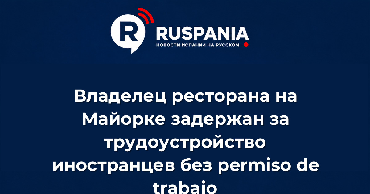 Новости Испании: Владелец ресторана на Майорке задержан за трудоустройство иностранцев без permiso de trabajo