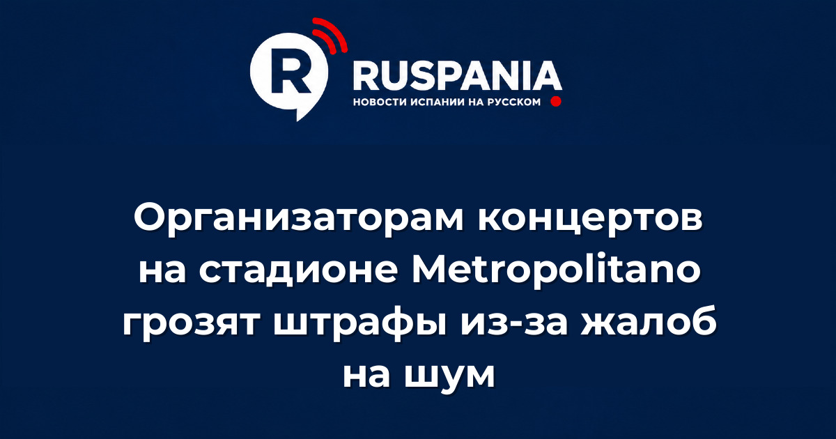 Новости Испании: Организаторам концертов на стадионе Metropolitano грозят штрафы из-за жалоб на шум