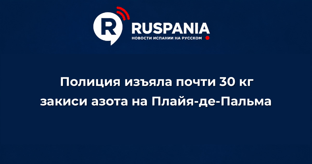 Новости Испании: Полиция изъяла почти 30 кг закиси азота на Плайя-де-Пальма