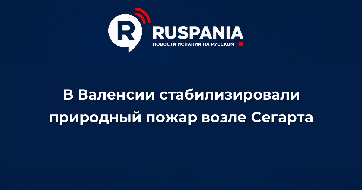 Новости Испании: В Валенсии стабилизировали природный пожар возле Сегарта