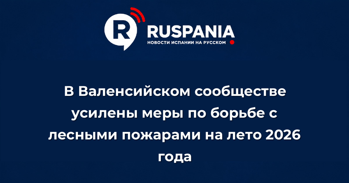 Новости Испании: В Валенсийском сообществе усилены меры по борьбе с лесными пожарами на лето 2026 года