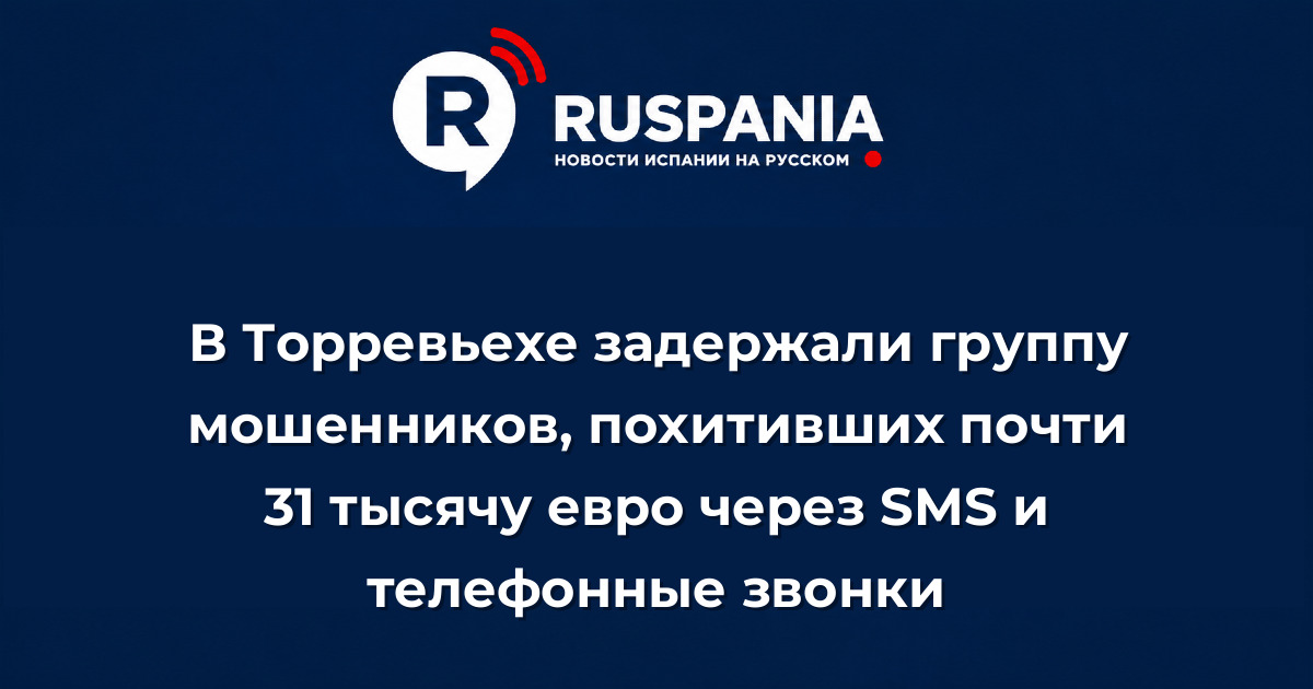 Новости Испании: В Торревьехе задержали группу мошенников, похитивших почти 31 тысячу евро через SMS и телефонные звонки