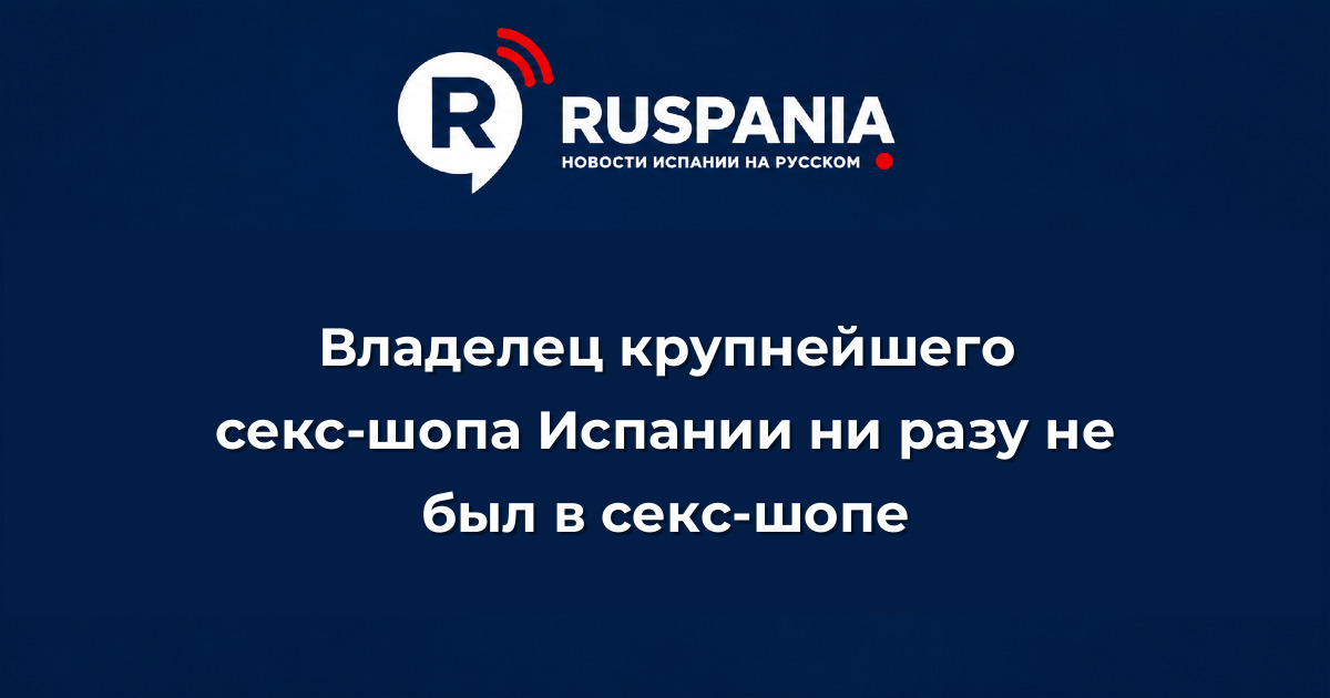 Новости Испании: Владелец крупнейшего секс-шопа Испании ни разу не был в секс-шопе
