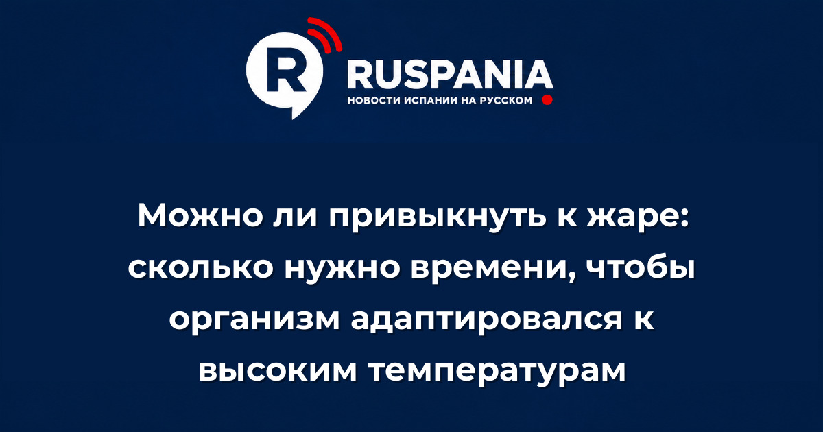 Новости Испании: Можно ли привыкнуть к жаре: сколько нужно времени, чтобы организм адаптировался к высоким температурам