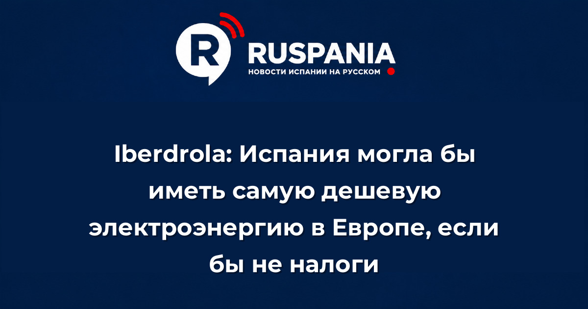 Новости Испании: Iberdrola: Испания могла бы иметь самую дешевую электроэнергию в Европе, если бы не налоги