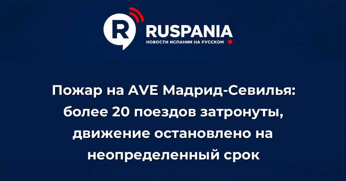 Новости Испании: Пожар на AVE Мадрид-Севилья: более 20 поездов затронуты, движение остановлено на неопределенный срок