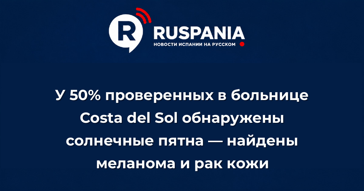 Новости Испании: У 50% проверенных в больнице Costa del Sol обнаружены солнечные пятна — найдены меланома и рак кожи