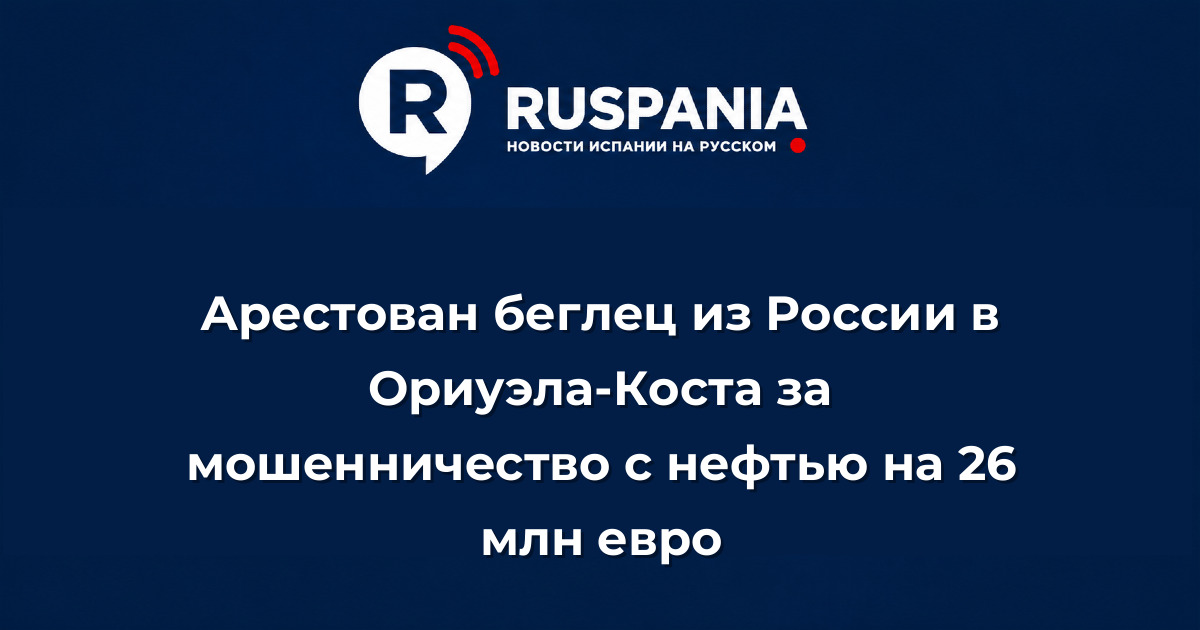 Новости Испании: Арестован беглец из России в Ориуэла-Коста за мошенничество с нефтью на 26 млн евро