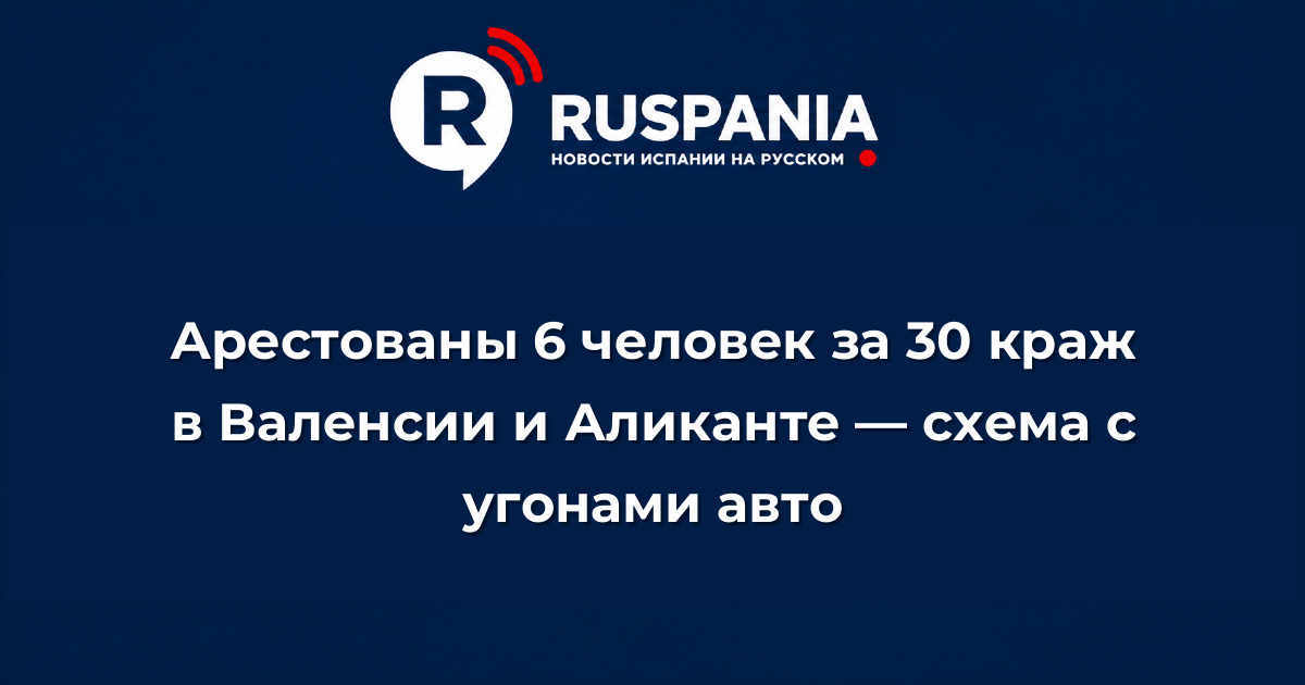 Новости Испании: Арестованы 6 человек за 30 краж в Валенсии и Аликанте — схема с угонами авто