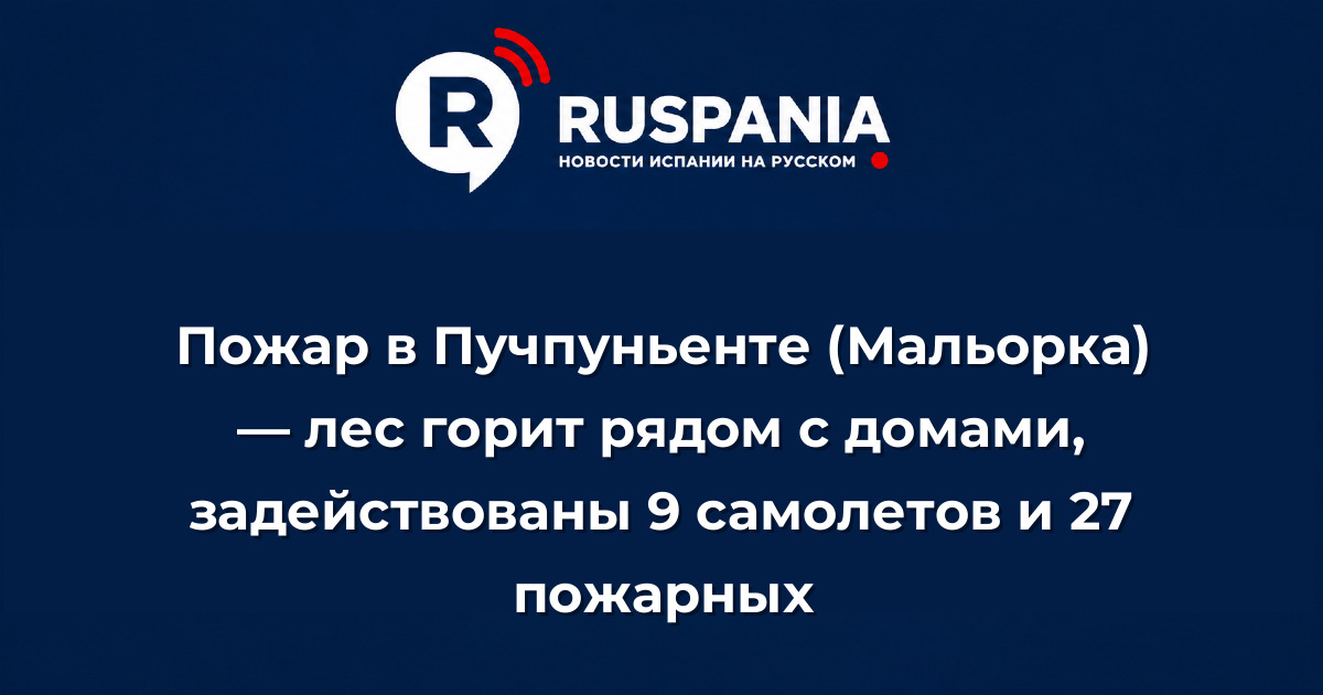 Новости Испании: Пожар в Пучпуньенте (Мальорка) — лес горит рядом с домами, задействованы 9 самолетов и 27 пожарных