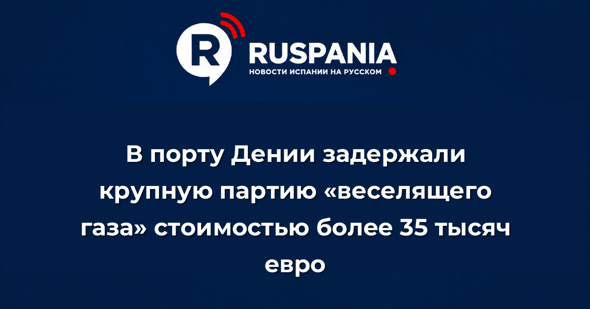 Новости Испании: В порту Дении задержали крупную партию «веселящего газа» стоимостью более 35 тысяч евро