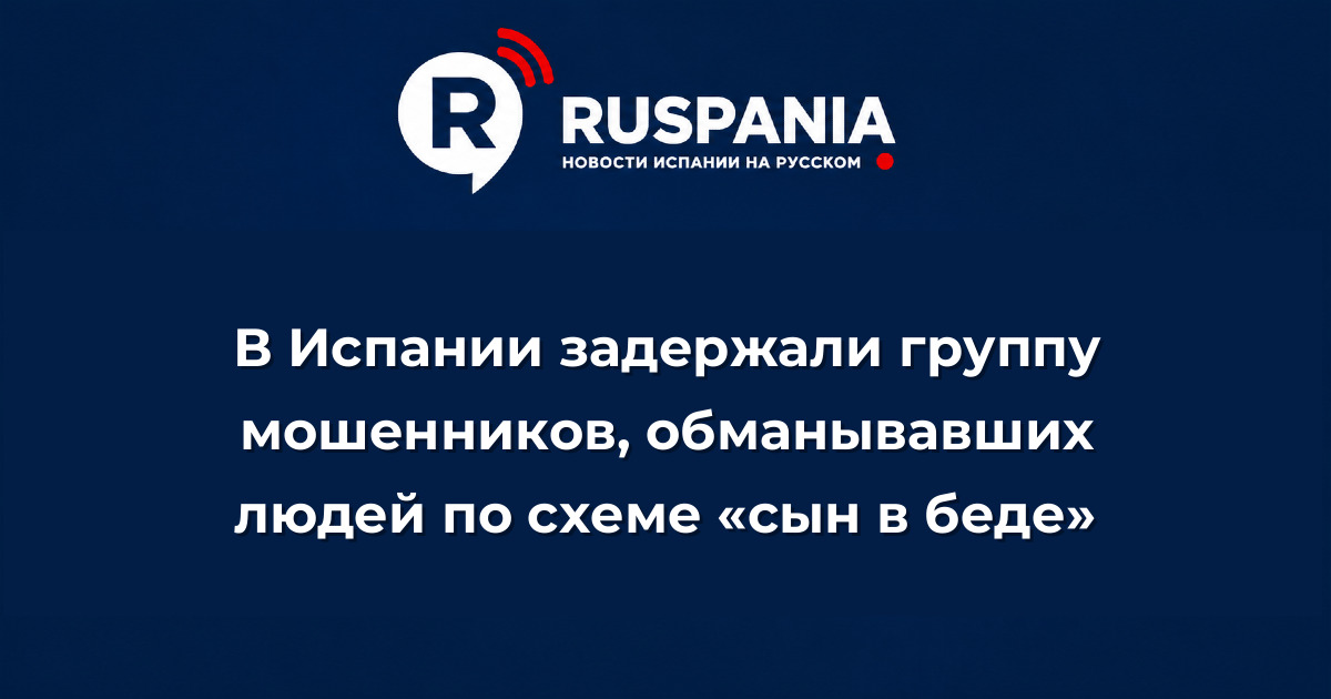 Новости Испании: В Испании задержали группу мошенников, обманывавших людей по схеме «сын в беде»