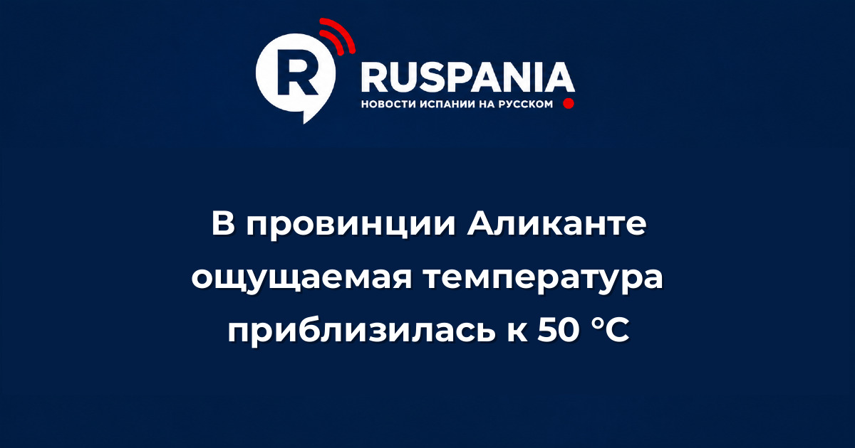 Новости Испании: В провинции Аликанте ощущаемая температура приблизилась к 50 °C