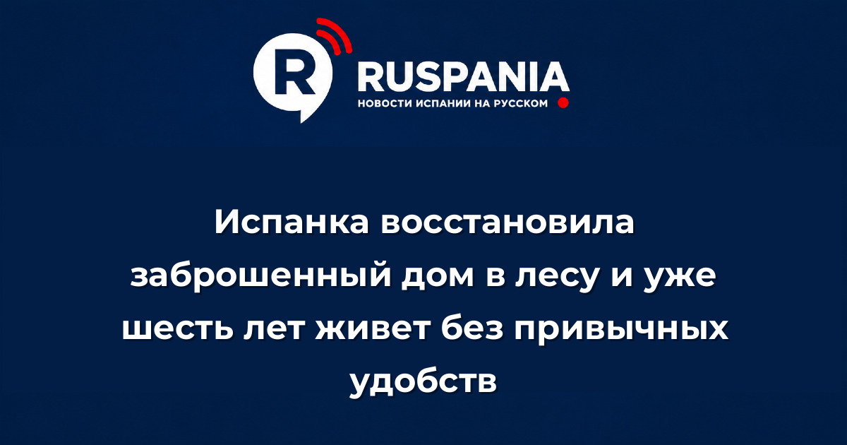 Новости Испании: Испанка восстановила заброшенный дом в лесу и уже шесть лет живет без привычных удобств