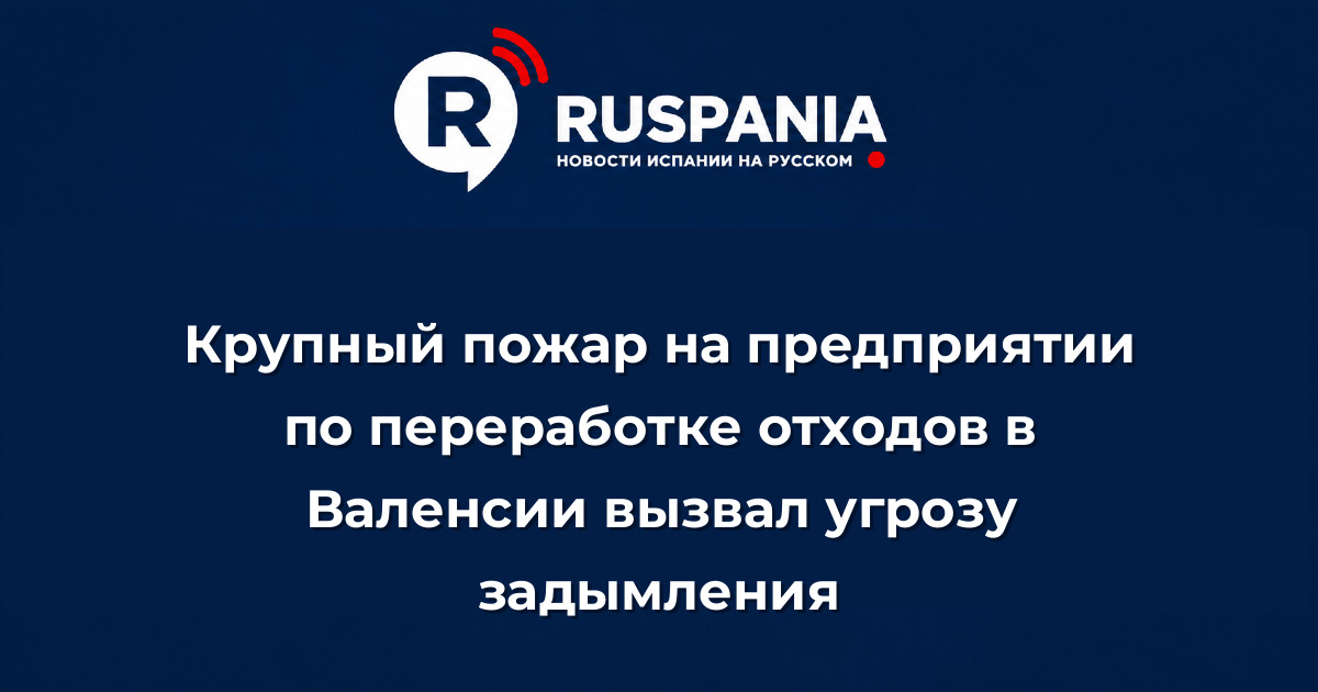 Новости Испании: Крупный пожар на предприятии по переработке отходов в Валенсии вызвал угрозу задымления