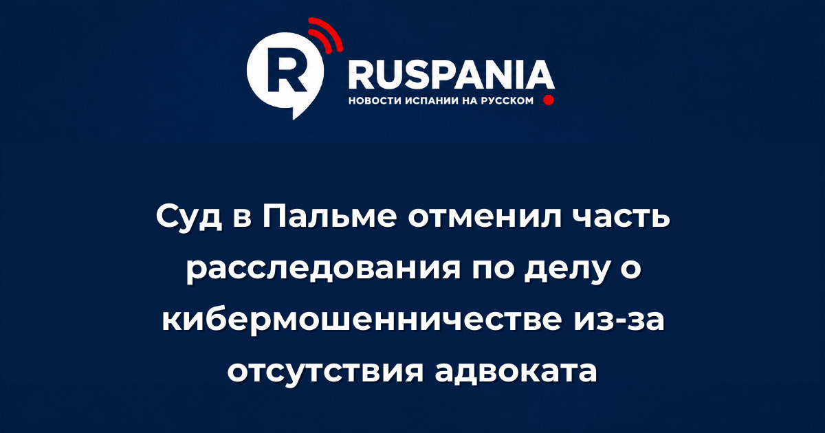 Новости Испании: Суд в Пальме отменил часть расследования по делу о кибермошенничестве из-за отсутствия адвоката