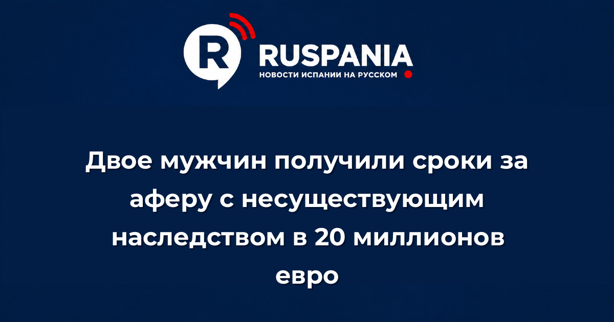 Новости Испании: Двое мужчин получили сроки за аферу с несуществующим наследством в 20 миллионов евро