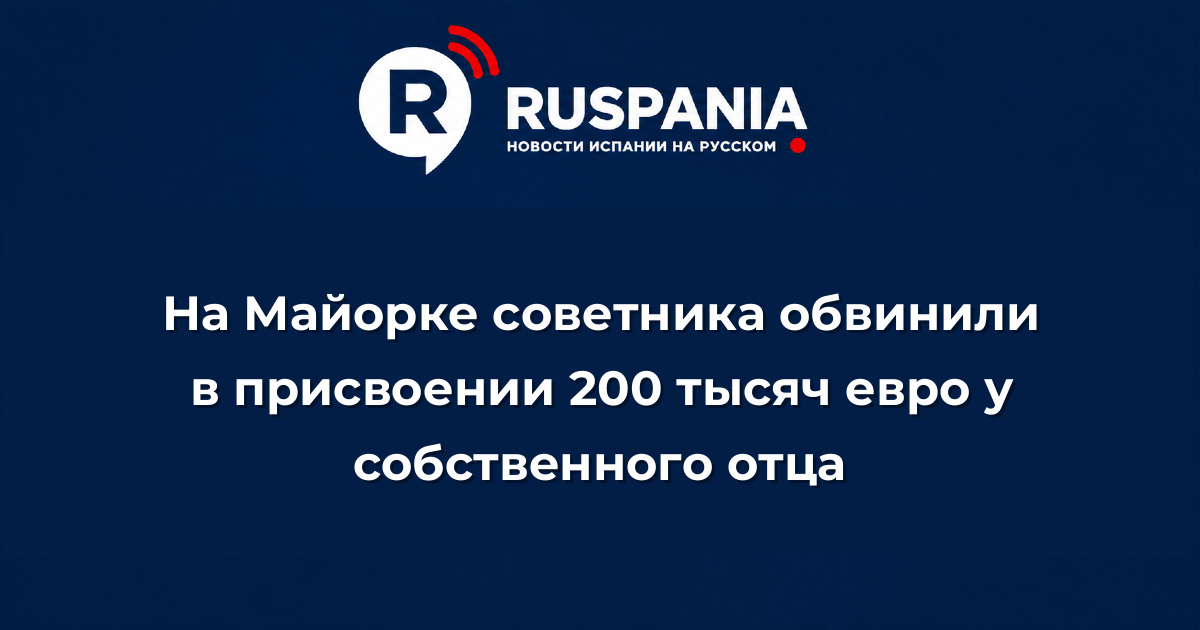 Новости Испании: На Майорке советника обвинили в присвоении 200 тысяч евро у собственного отца