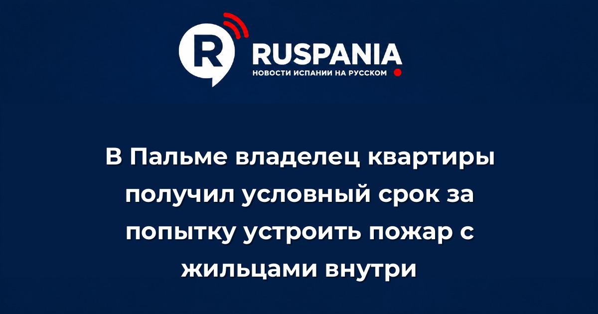 Новости Испании: В Пальме владелец квартиры получил условный срок за попытку устроить пожар с жильцами внутри