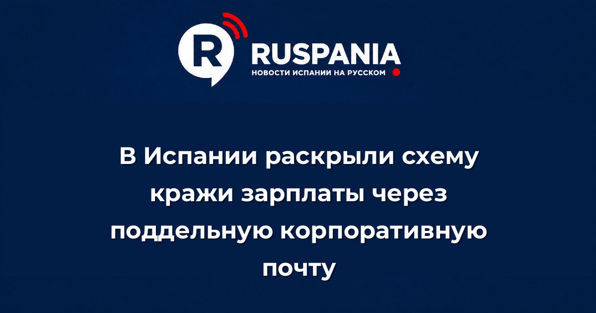 Новости Испании: В Испании раскрыли схему кражи зарплаты через поддельную корпоративную почту