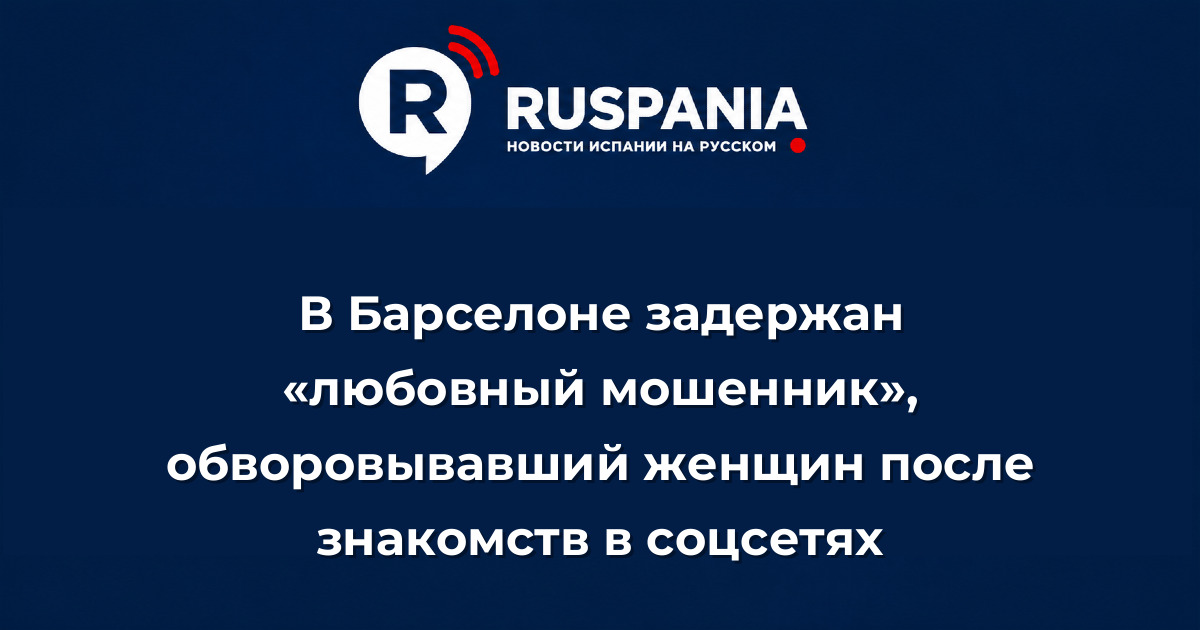 Новости Испании: В Барселоне задержан «любовный мошенник», обворовывавший женщин после знакомств в соцсетях