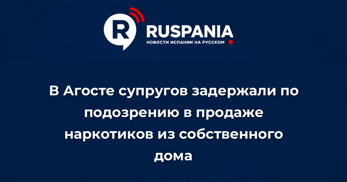 Новости Испании: В Агосте супругов задержали по подозрению в продаже наркотиков из собственного дома