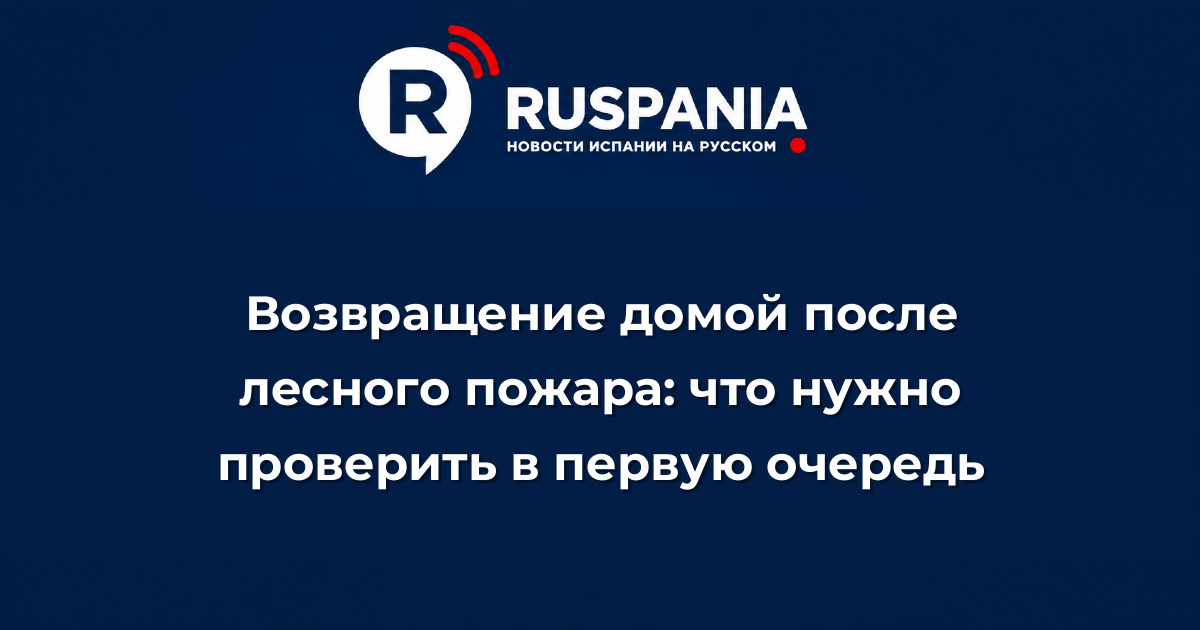 Новости Испании: Возвращение домой после лесного пожара: что нужно проверить в первую очередь