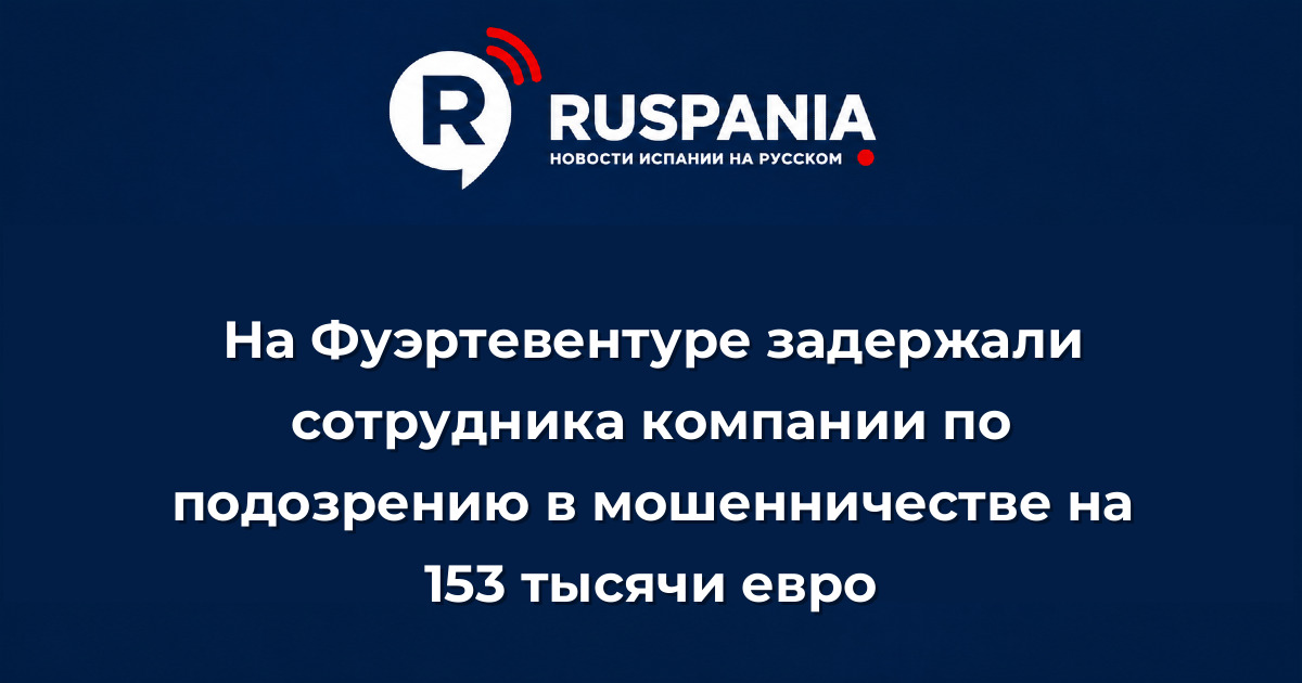 Новости Испании: На Фуэртевентуре задержали сотрудника компании по подозрению в мошенничестве на 153 тысячи евро