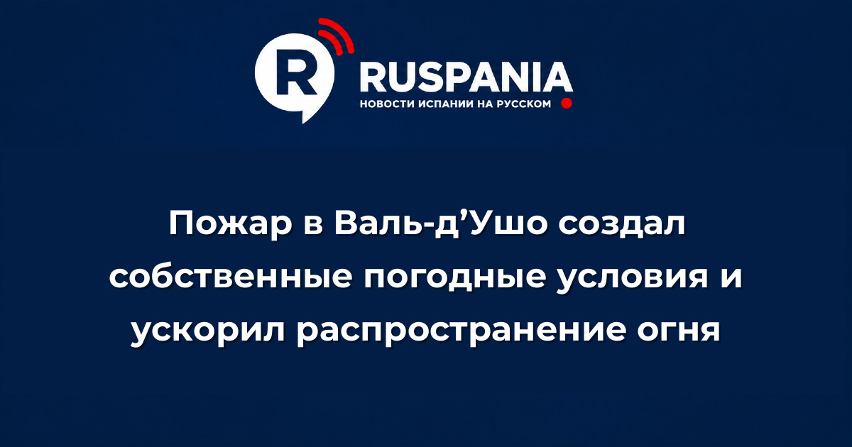 Новости Испании: Пожар в Валь-д’Ушо создал собственные погодные условия и ускорил распространение огня