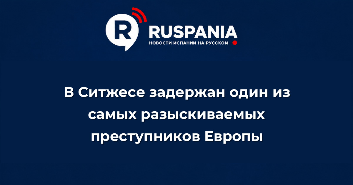 Новости Испании: В Ситжесе задержан один из самых разыскиваемых преступников Европы