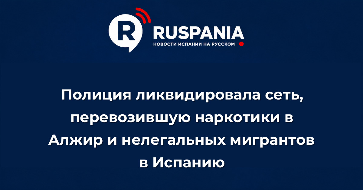 Новости Испании: Полиция ликвидировала сеть, перевозившую наркотики в Алжир и нелегальных мигрантов в Испанию