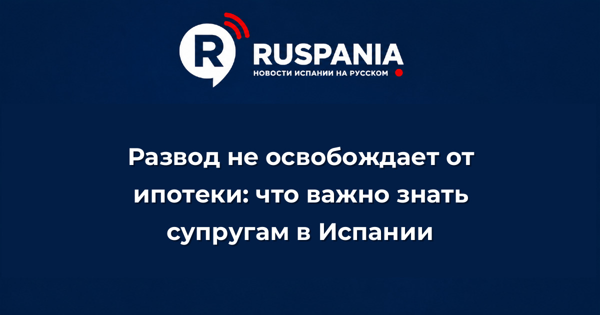 Новости Испании: Развод не освобождает от ипотеки: что важно знать супругам в Испании