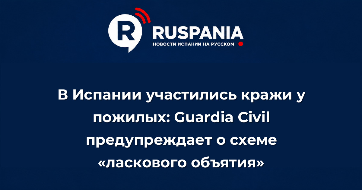 Новости Испании: В Испании участились кражи у пожилых: Guardia Civil предупреждает о схеме «ласкового объятия»