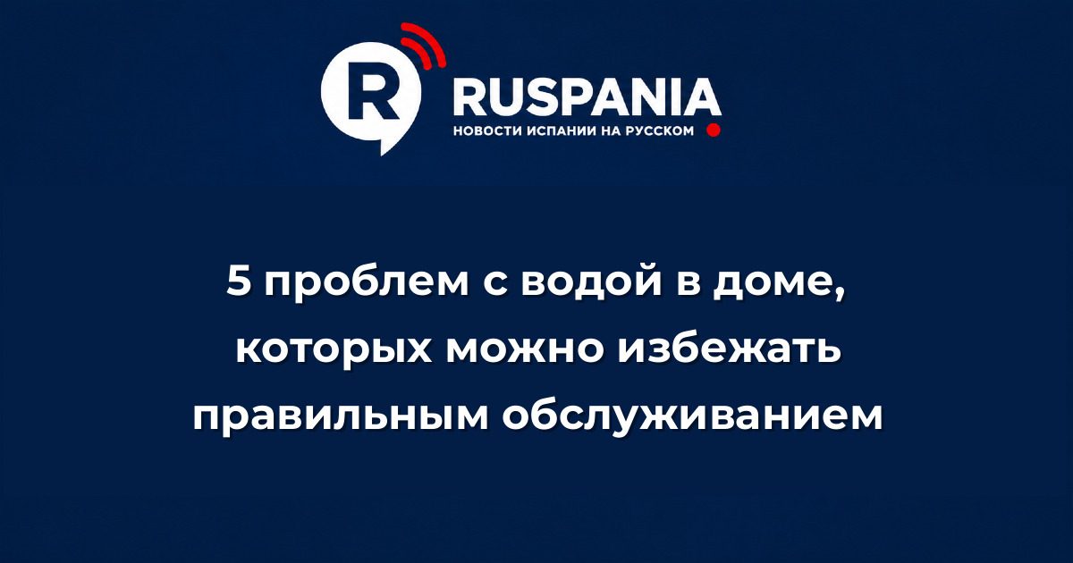 Новости Испании: 5 проблем с водой в доме, которых можно избежать правильным обслуживанием
