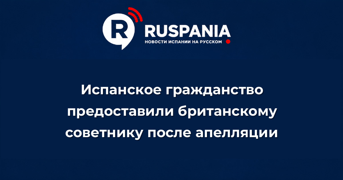Новости Испании: Испанское гражданство предоставили британскому советнику после апелляции