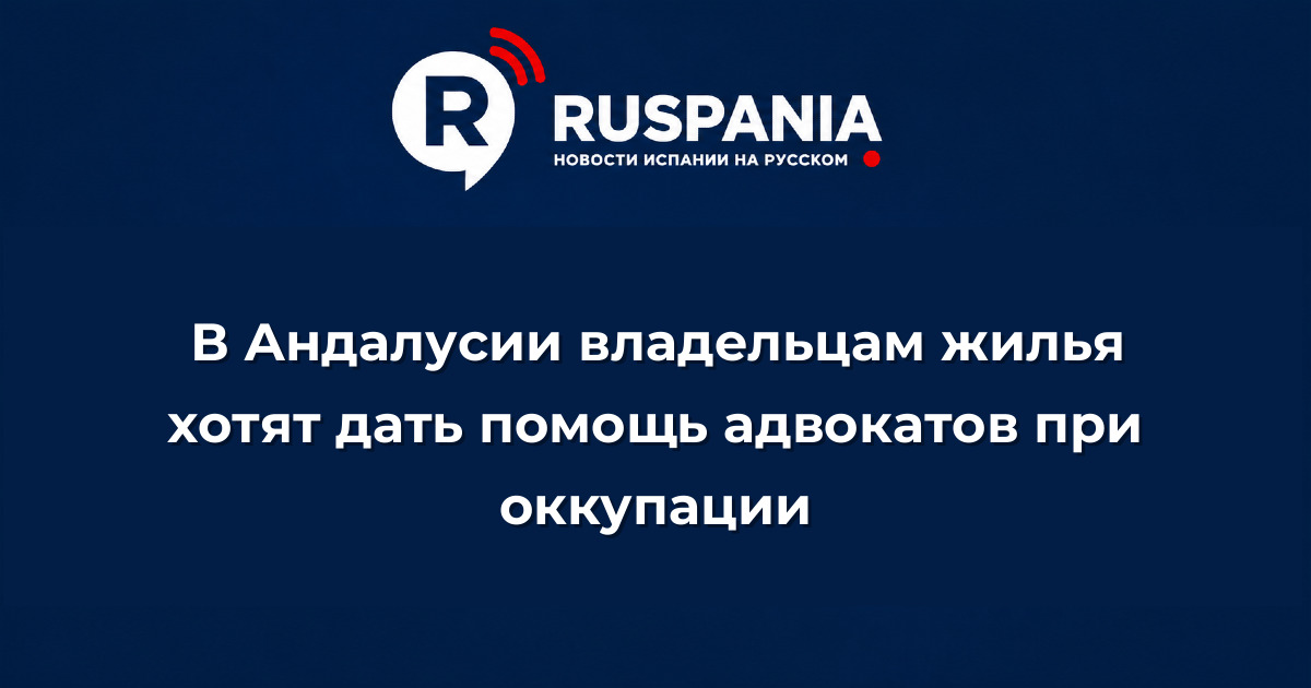 Новости Испании: В Андалусии владельцам жилья хотят дать помощь адвокатов при оккупации